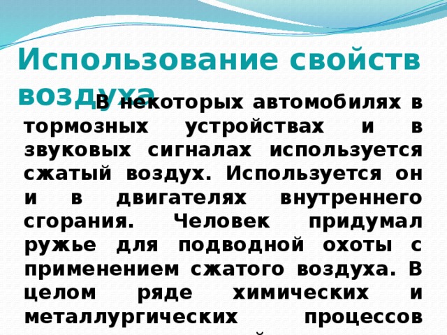 Использование свойств воздуха  В некоторых автомобилях в тормозных устройствах и в звуковых сигналах используется сжатый воздух. Используется он и в двигателях внутреннего сгорания. Человек придумал ружье для подводной охоты с применением сжатого воздуха. В целом ряде химических и металлургических процессов применяется сжатый воздух. 