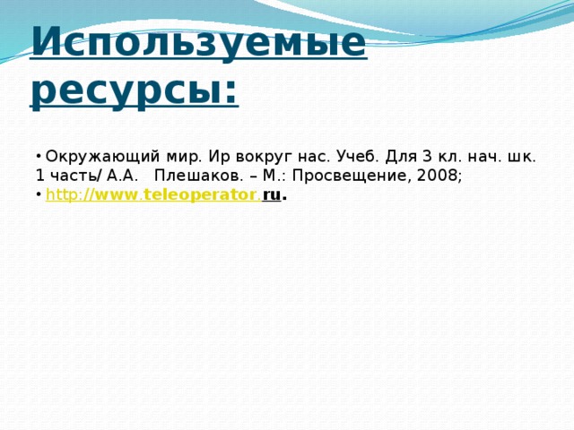 Используемые ресурсы:  Окружающий мир. Ир вокруг нас. Учеб. Для 3 кл. нач. шк. 1 часть/ А.А. Плешаков. – М.: Просвещение, 2008;  http:// www . teleoperator . ru . 