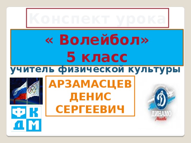 Конспект урока  « Волейбол» 5 класс учитель физической культуры Арзамасцев Денис Сергеевич 