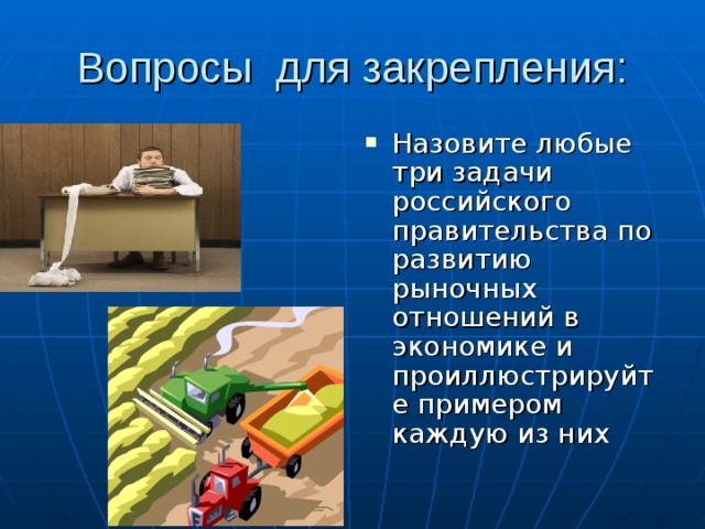 Вопросы для закрепления: Назовите любые три задачи российского правительства по развитию рыночных отношений в экономике и проиллюстрируйте примером каждую из них 