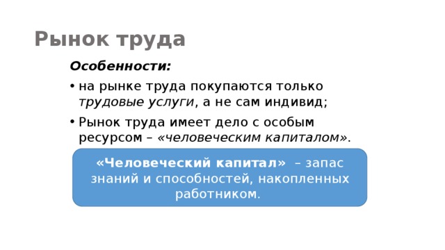 Рынок труда Особенности: на рынке труда покупаются только трудовые услуги , а не сам индивид; Рынок труда имеет дело с особым ресурсом – «человеческим капиталом».   «Человеческий капитал» – запас знаний и способностей, накопленных работником. 