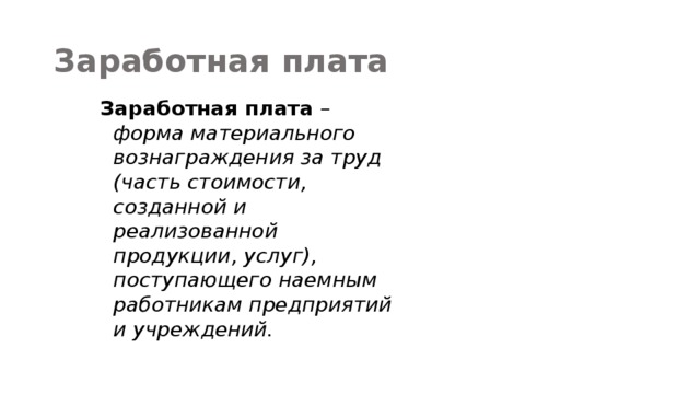 Заработная плата Заработная плата – форма материального вознаграждения за труд (часть стоимости, созданной и реализованной продукции, услуг), поступающего наемным работникам предприятий и учреждений. 