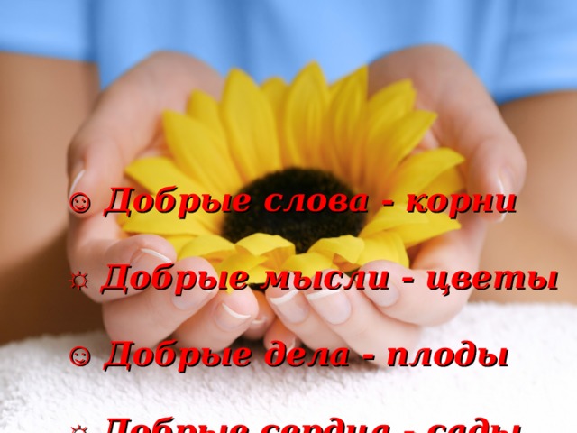 ☺ Добрые слова - корни   ☼ Добрые мысли - цветы   ☺ Добрые дела - плоды   ☼ Добрые сердца - сады 