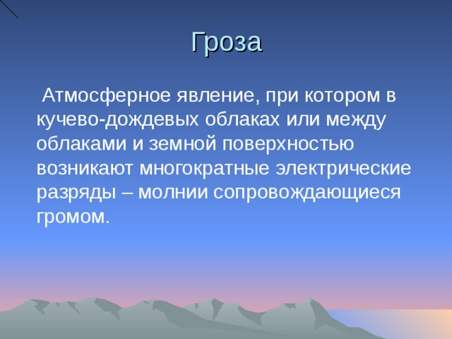 Гроза  Атмосферное явление, при котором в кучево-дождевых облаках или между облаками и земной поверхностью возникают многократные электрические разряды – молнии сопровождающиеся громом. 