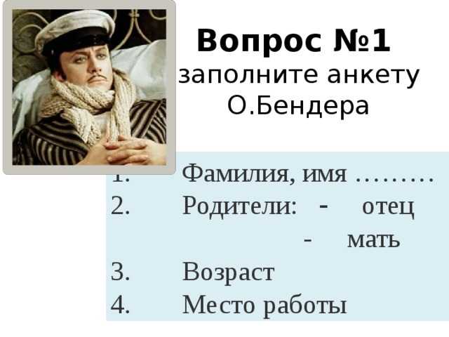 Вопрос №1  заполните анкету О.Бендера 1.       Фамилия, имя ……… 2.       Родители: -    отец  -      мать 3.       Возраст 4.       Место работы  