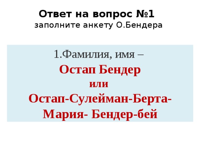 Ответ на вопрос №1  заполните анкету О.Бендера 1.Фамилия, имя –  Остап Бендер или Остап-Сулейман-Берта-Мария- Бендер-бей 