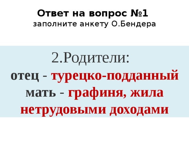 Ответ на вопрос №1  заполните анкету О.Бендера 2.Родители: отец - турецко-подданный мать - графиня, жила нетрудовыми доходами 