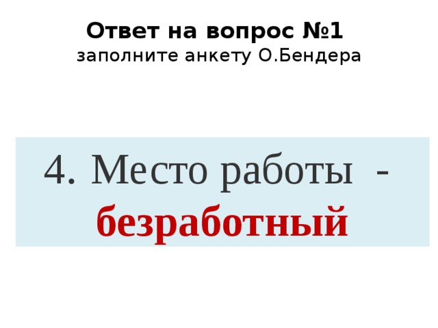 Ответ на вопрос №1  заполните анкету О.Бендера 4.   Место работы - безработный 