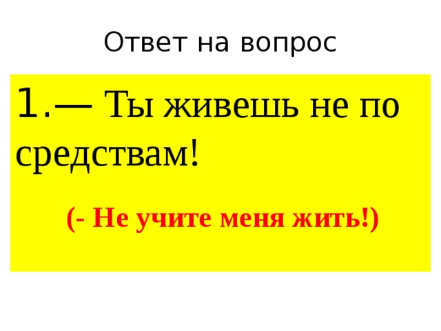 Ответ на вопрос 1.— Ты живешь не по средствам!  (- Не учите меня жить!) 