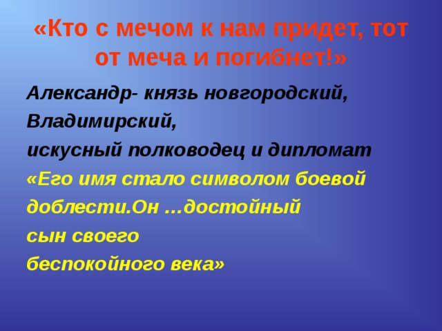 «Кто с мечом к нам придет, тот от меча и погибнет!» Александр- князь новгородский, Владимирский, искусный полководец и дипломат «Его имя стало символом боевой доблести.Он …достойный сын своего беспокойного века» 