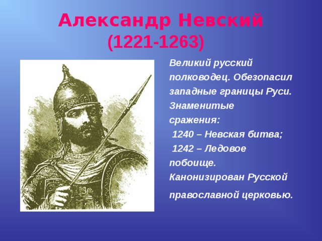 Александр Невский  (1221-1263)  Великий русский полководец. Обезопасил западные границы Руси. Знаменитые сражения:  1240 – Невская битва;  1242 – Ледовое побоище. Канонизирован Русской православной церковью.  