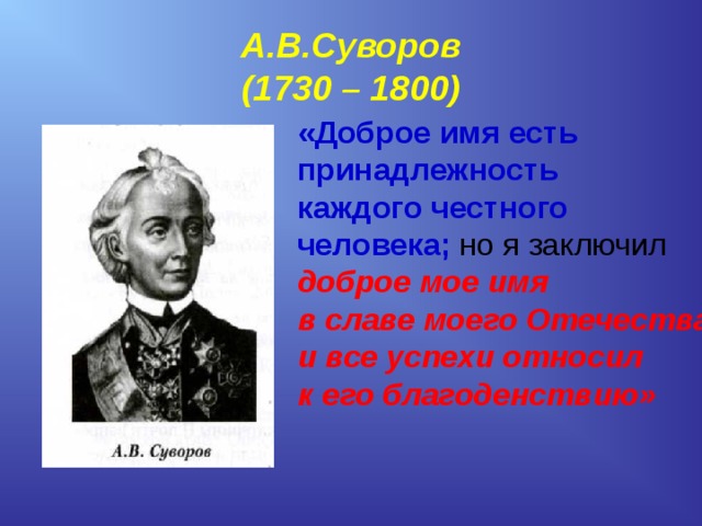 А.В.Суворов  (1730 – 1800) «Доброе имя есть принадлежность каждого честного человека; но я заключил доброе мое имя в славе моего Отечества и все успехи относил к его благоденствию»  