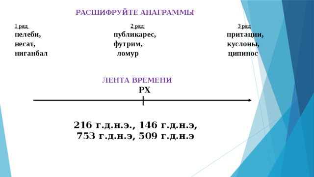 РАСШИФРУЙТЕ АНАГРАММЫ 1 ряд  2 ряд  3 ряд пелеби, публикарес, притации, несат, футрим, куслоны, ниганбал  ломур  ципинос   ЛЕНТА ВРЕМЕНИ РХ 216 г.д.н.э., 146 г.д.н.э, 753 г.д.н.э, 509 г.д.н.э 