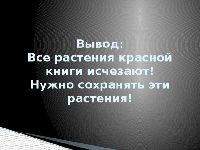 Вывод:  Все растения красной книги исчезают!  Нужно сохранять эти растения! 