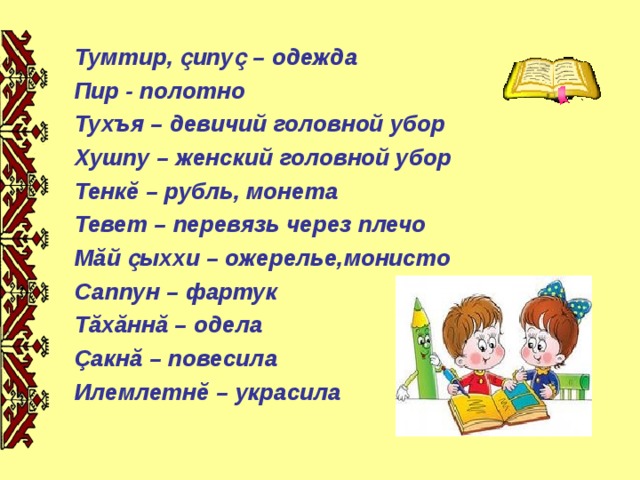 Тумтир, ҫипуҫ – одежда Пир - полотно Тухъя – девичий головной убор Хушпу – женский головной убор Тенк ĕ – рубль, монета Тевет – перевязь через плечо М ă й ҫыххи – ожерелье,монисто Саппун – фартук Т ă х ă нн ă – одела Çакн ă – повесила Илемлетн ĕ – украсила 