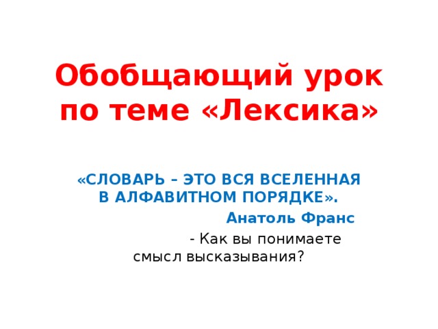 Обобщающий урок по теме «Лексика» «СЛОВАРЬ – ЭТО ВСЯ ВСЕЛЕННАЯ В АЛФАВИТНОМ ПОРЯДКЕ».  Анатоль Франс  - Как вы понимаете смысл высказывания? 