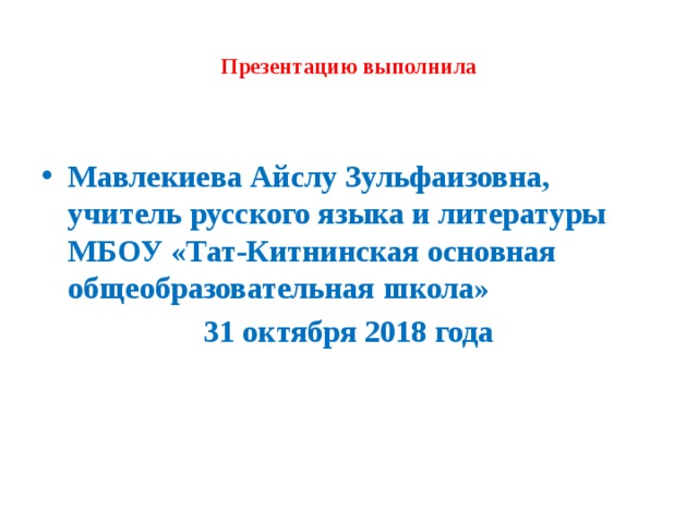  Презентацию выполнила   Мавлекиева Айслу Зульфаизовна, учитель русского языка и литературы МБОУ «Тат-Китнинская основная общеобразовательная школа» 31 октября 2018 года 