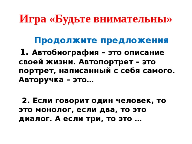 Игра «Будьте внимательны»  Продолжите предложения  1. Автобиография – это описание своей жизни. Автопортрет – это портрет, написанный с себя самого. Авторучка – это…   2. Если говорит один человек, то это монолог, если два, то это диалог. А если три, то это … 