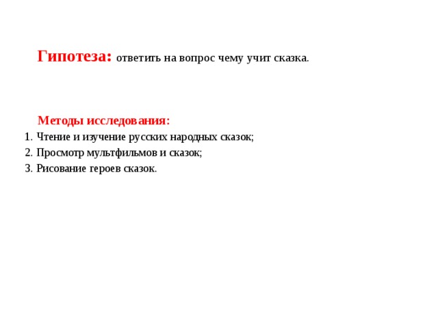 Гипотеза: ответить на вопрос чему учит сказка.  Методы исследования: 1. Чтение и изучение русских народных сказок; 2. Просмотр мультфильмов и сказок; 3. Рисование героев сказок. 