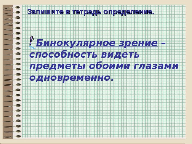Запишите в тетрадь определение. Бинокулярное зрение – способность видеть предметы обоими глазами одновременно.   7  