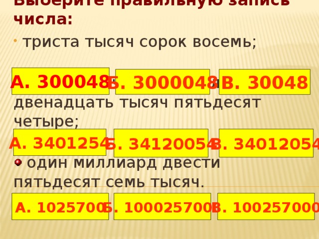 Выберите правильную запись числа:   триста тысяч сорок восемь;    тридцать четыре миллиона двенадцать тысяч пятьдесят четыре;    один миллиард двести пятьдесят семь тысяч.   А. 300048 В. 30048 Б. 3000048 А. 3401254 Б. 34120054 В. 34012054 А. 1025700 Б. 1000257000 В. 100257000  