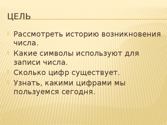 Цель Рассмотреть историю возникновения числа. Какие символы используют для записи числа. Сколько цифр существует. Узнать, какими цифрами мы пользуемся сегодня. 