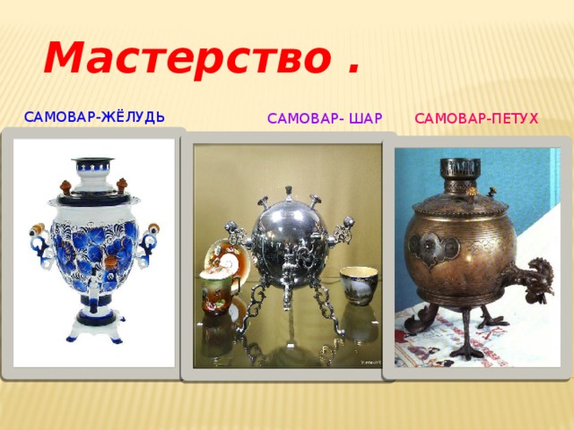 Мастерство .  Самовар-жёлудь  Самовар- Шар Самовар-петух 