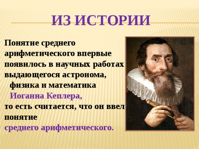 Из истории Понятие среднего арифметического впервые появилось в научных работах выдающегося астронома, физика и математика Иоганна Кеплера, то есть считается, что он ввел понятие среднего арифметического. 