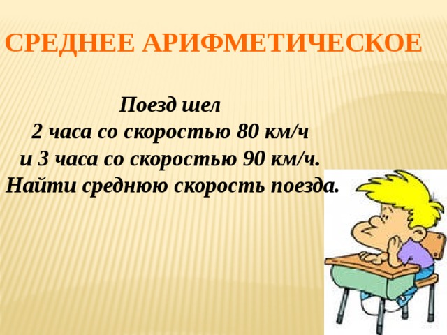 Среднее арифметическое Поезд шел 2 часа со скоростью 80 км/ч и 3 часа со скоростью 90 км/ч. Найти среднюю скорость поезда. 