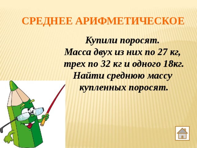 Среднее арифметическое Купили поросят. Масса двух из них по 27 кг, трех по 32 кг и одного 18кг. Найти среднюю массу купленных поросят. 
