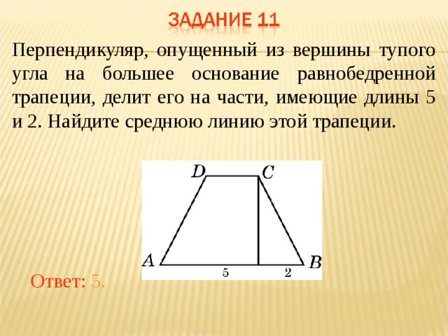 Перпендикуляр, опущенный из вершины тупого угла на большее основание равнобедренной трапеции, делит его на части, имеющие длины 5 и 2. Найдите среднюю линию этой трапеции. В режиме слайдов ответы появляются после кликанья мышкой Ответ: 5.  