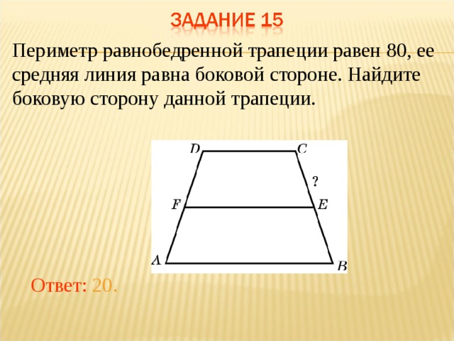 Периметр равнобедренной трапеции равен 80, ее средняя линия равна боковой стороне. Найдите боковую сторону данной трапеции.   В режиме слайдов ответы появляются после кликанья мышкой Ответ: 20.  