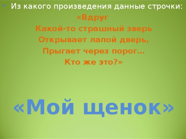 Из какого произведения данные строчки: «Вдруг Какой-то страшный зверь Открывает лапой дверь, Прыгает через порог… Кто же это?»   «Мой щенок» 