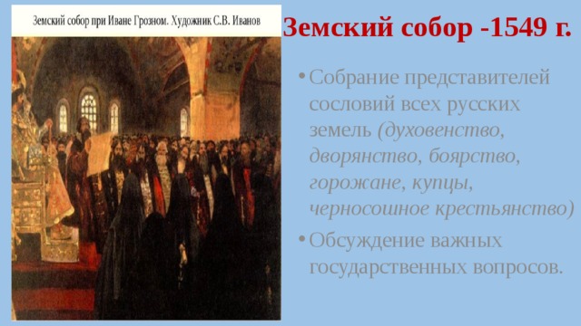 Земский собор -1549 г. Собрание представителей сословий всех русских земель (духовенство, дворянство, боярство, горожане, купцы, черносошное крестьянство) Обсуждение важных государственных вопросов. 