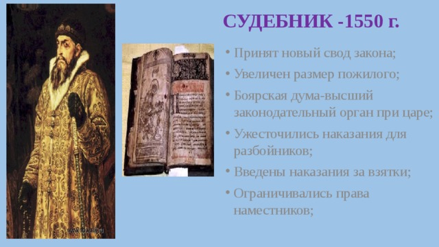 СУДЕБНИК -1550 г. Принят новый свод закона; Увеличен размер пожилого; Боярская дума-высший законодательный орган при царе; Ужесточились наказания для разбойников; Введены наказания за взятки; Ограничивались права наместников; 