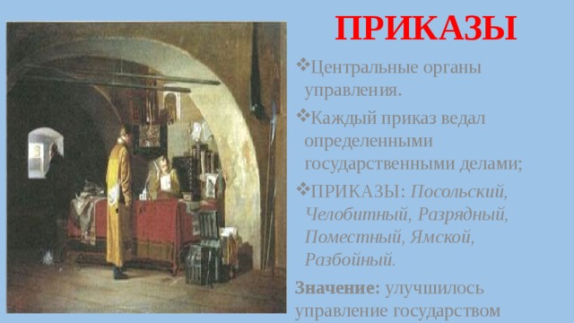 ПРИКАЗЫ  Центральные органы управления. Каждый приказ ведал определенными государственными делами; ПРИКАЗЫ: Посольский, Челобитный, Разрядный, Поместный, Ямской, Разбойный. Значение: улучшилось управление государством 