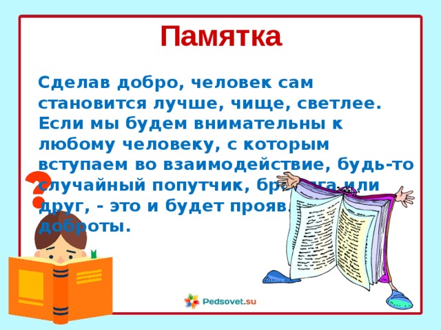 Памятка  Сделав добро, человек сам становится лучше, чище, светлее. Если мы будем внимательны к любому человеку, с которым вступаем во взаимодействие, будь-то случайный попутчик, бродяга или друг, - это и будет проявление доброты. 