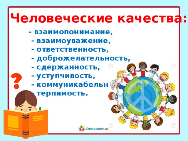 Человеческие качества: - взаимопонимание,  - взаимоуважение,  - ответственность,  - доброжелательность,  - сдержанность,  - уступчивость,  - коммуникабельность,  - терпимость. 