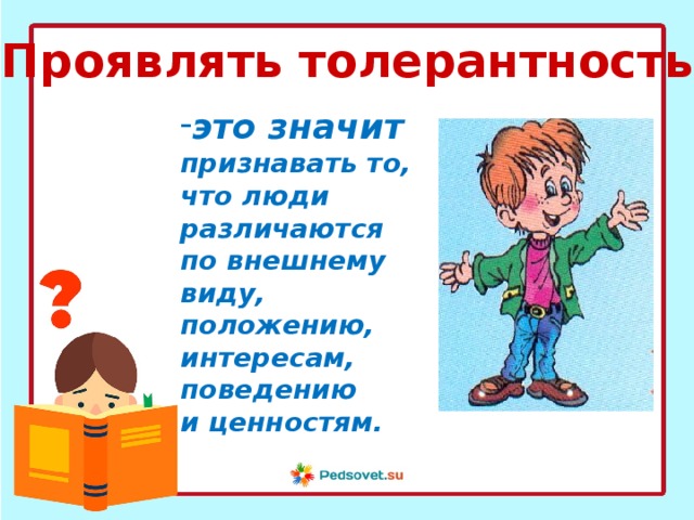 Проявлять толерантность это значит  признавать то, что люди различаются по внешнему виду, положению, интересам, поведению и ценностям. 