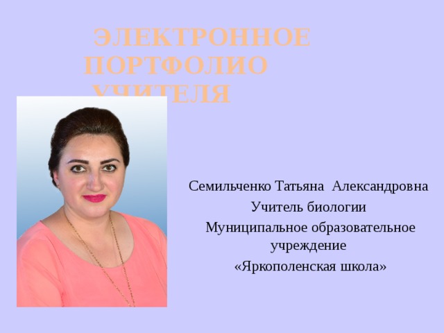 ЭЛЕКТРОННОЕ  ПОРТФОЛИО  УЧИТЕЛЯ   Семильченко Татьяна Александровна Учитель биологии  Муниципальное образовательное учреждение  «Яркополенская школа» 