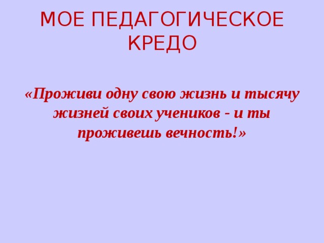 МОЕ ПЕДАГОГИЧЕСКОЕ КРЕДО «Проживи одну свою жизнь и тысячу жизней своих учеников - и ты проживешь вечность!» 