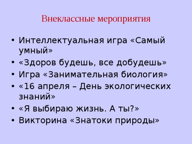 Внеклассные мероприятия Интеллектуальная игра «Самый умный» «Здоров будешь, все добудешь» Игра «Занимательная биология» «16 апреля – День экологических знаний» «Я выбираю жизнь. А ты?» Викторина «Знатоки природы» 