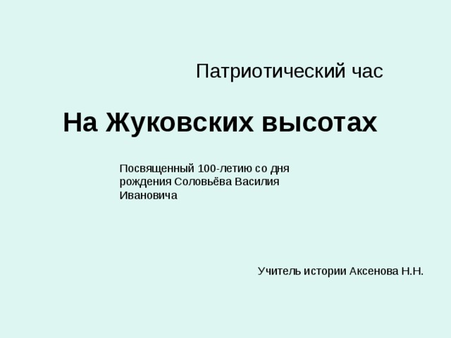 Патриотический час На Жуковских высотах Посвященный 100-летию со дня рождения Соловьёва Василия Ивановича Учитель истории Аксенова Н.Н. 