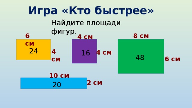 Игра «Кто быстрее» Найдите площади фигур. 6 см 8 см 4 см 24 4 см 4 см 16 48 6 см 10 см 2 см 20 