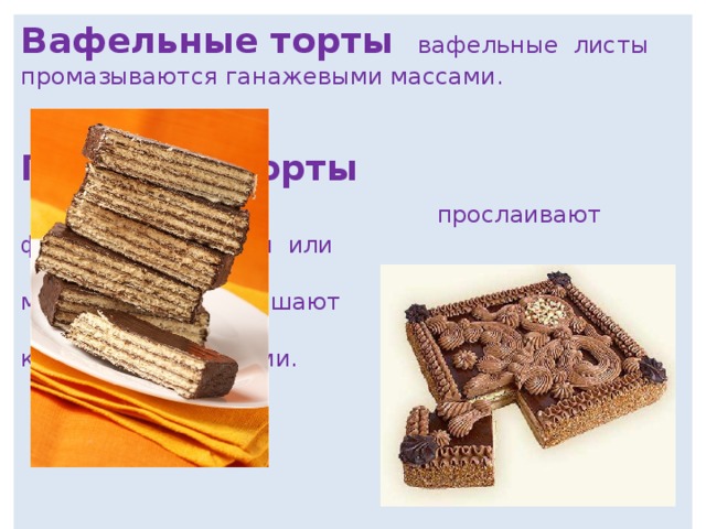 Вафельные торты вафельные листы промазываются ганажевыми массами.   Песочные торты  прослаивают фруктово-ягодными или  мармеладными массами, верх украшают  кремами и глазурями.  