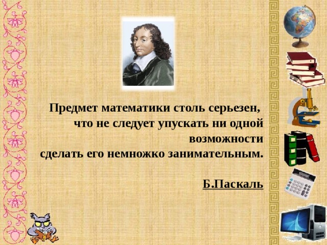Предмет математики столь серьезен, что не следует упускать ни одной возможности  сделать его немножко занимательным.  Б.Паскаль 