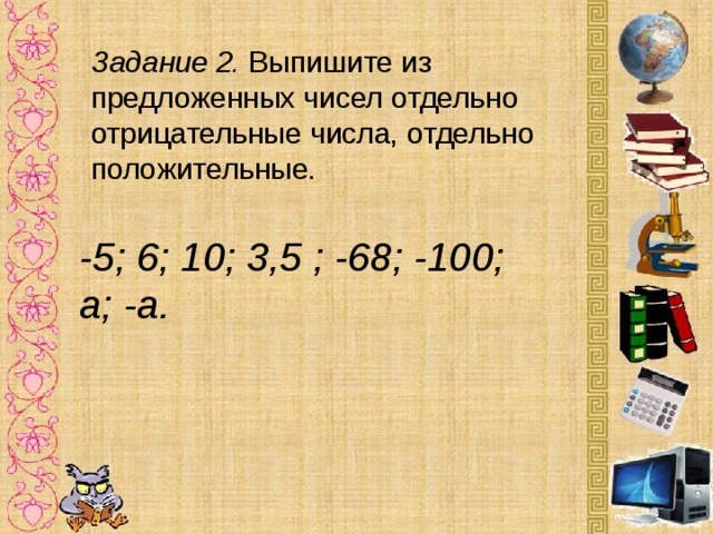 Задание 2. Выпишите из предложенных чисел отдельно отрицательные числа, отдельно положительные. -5; 6; 10; 3,5 ; -68; -100; a; -a. 