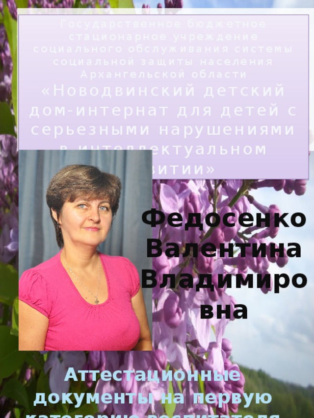 Государственное бюджетное стационарное учреждение социального обслуживания системы социальной защиты населения Архангельской области «Новодвинский детский дом-интернат для детей с серьезными нарушениями в интеллектуальном развитии» » Федосенко Валентина Владимировна Аттестационные документы на первую категорию воспитателя 