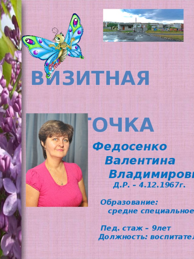 Визитная  карточка  Федосенко  Валентина  Владимировна  Д.Р. – 4.12.1967г.   Образование:  средне специальное   Пед. стаж – 9лет  Должность: воспитатель   