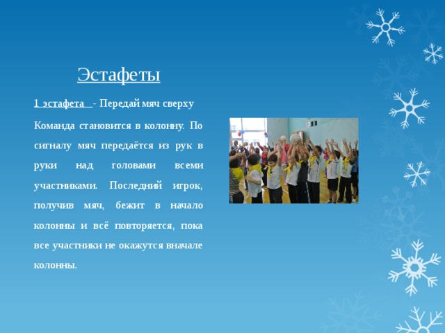 Эстафеты 1 эстафета - Передай мяч сверху Команда становится в колонну. По сигналу мяч передаётся из рук в руки над головами всеми участниками. Последний игрок, получив мяч, бежит в начало колонны и всё повторяется, пока все участники не окажутся вначале колонны. 